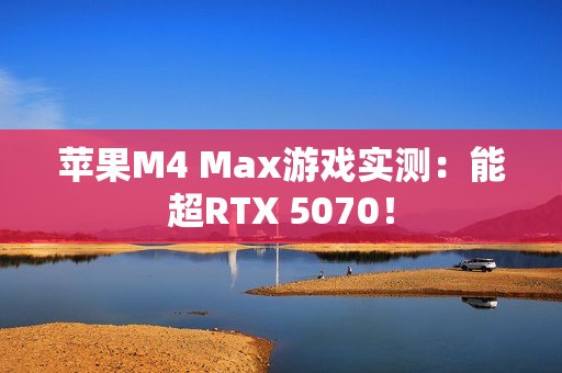 苹果M4 Max游戏实测：能超RTX 5070！