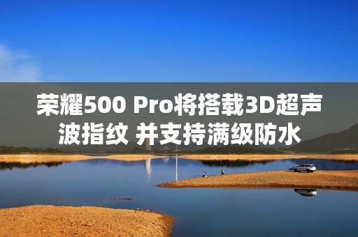 荣耀500 Pro将搭载3D超声波指纹 并支持满级防水