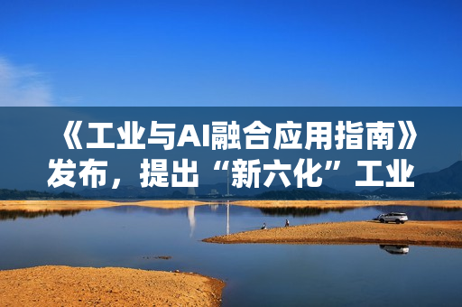 《工业与AI融合应用指南》发布，提出“新六化”工业发展趋势和“三层五阶八步”