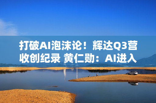 打破AI泡沫论！辉达Q3营收创纪录 黄仁勋：AI进入良性循环