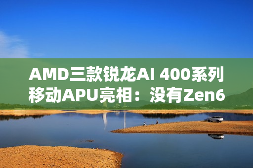 AMD三款锐龙AI 400系列移动APU亮相：没有Zen6