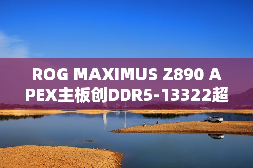 ROG MAXIMUS Z890 APEX主板创DDR5-13322超频新纪录