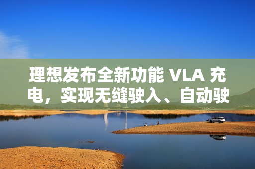 理想发布全新功能 VLA 充电，实现无缝驶入、自动驶离充电站等
