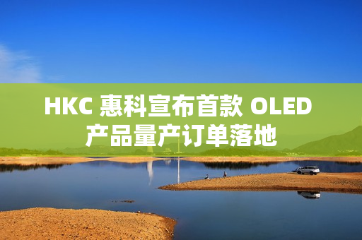 HKC 惠科宣布首款 OLED 产品量产订单落地