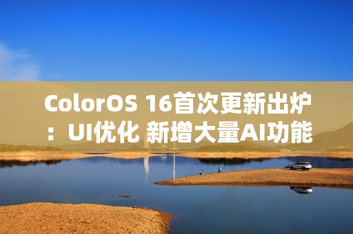 ColorOS 16首次更新出炉:UI优化 新增大量AI功能 ColorOS 16首次更新出炉:UI优化 新增大量AI功能