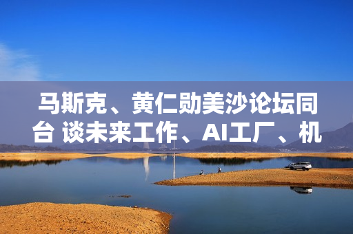 马斯克、黄仁勋美沙论坛同台 谈未来工作、AI工厂、机器人趋势