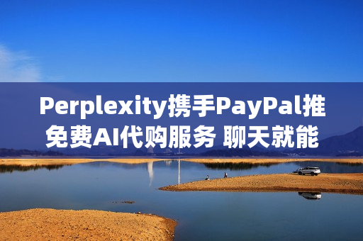 Perplexity携手PayPal推免费AI代购服务 聊天就能下单