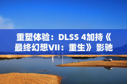 重塑体验：DLSS 4加持《最终幻想VII：重生》 影驰RTX 5070 Ti星曜性能飞跃