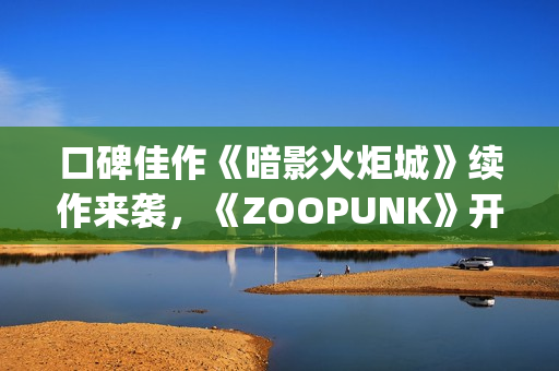 口碑佳作《暗影火炬城》续作来袭，《ZOOPUNK》开启"动物朋克"3D时代