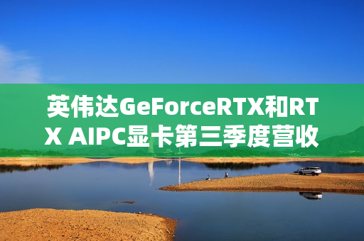 英伟达GeForceRTX和RTX AIPC显卡第三季度营收达43亿美元，同比增长30%