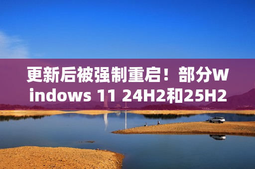 更新后被强制重启！部分Windows 11 24H2和25H2用户反馈出现新BUG