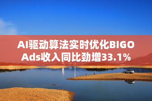 AI驱动算法实时优化BIGOAds收入同比劲增33.1% AI驱动算法实时优化BIGOAds收入同比劲增33.1%