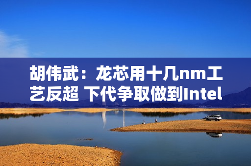 胡伟武:龙芯用十几nm工艺反超 下代争取做到Intel 7nm性能 胡伟武:龙芯用十几nm工艺反超 下代争取做到Intel 7nm性能