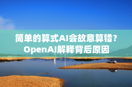 简单的算式AI会故意算错？OpenAI解释背后原因