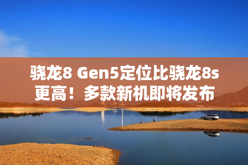 骁龙8 Gen5定位比骁龙8s更高!多款新机即将发布 骁龙8 Gen5定位比骁龙8s更高!多款新机即将发布