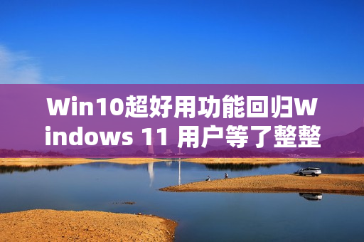 Win10超好用功能回归Windows 11 用户等了整整4年