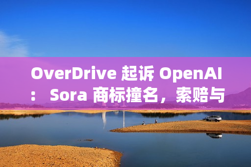 OverDrive 起诉 OpenAI： Sora 商标撞名，索赔与禁令请求已递交