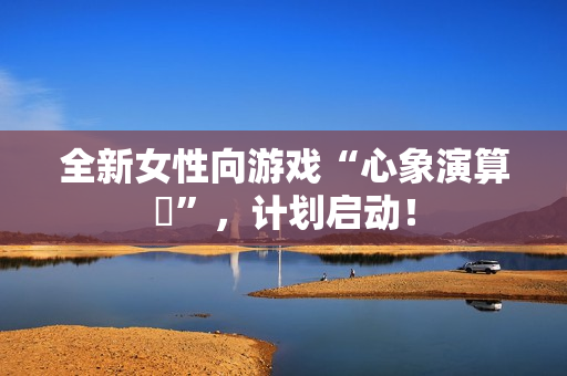 全新女性向游戏“心象演算℞”，计划启动！