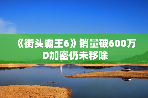 《街头霸王6》销量破600万 D加密仍未移除