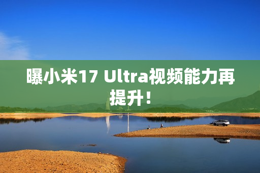 曝小米17 Ultra视频能力再提升！