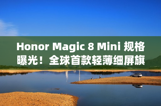 Honor Magic 8 Mini 规格曝光！全球首款轻薄细屏旗舰搭载 Dimensity 9500