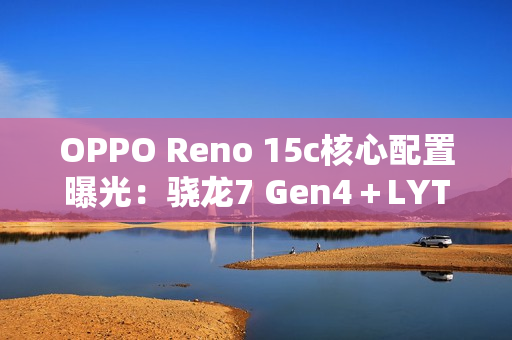 OPPO Reno 15c核心配置曝光：骁龙7 Gen4＋LYT-600
