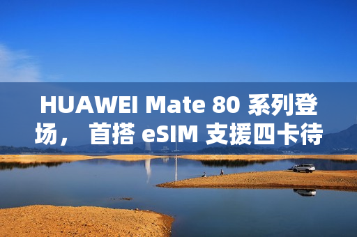 HUAWEI Mate 80 系列登场， 首搭 eSIM 支援四卡待机?