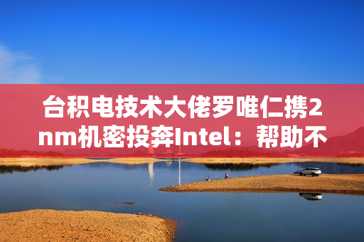 台积电技术大佬罗唯仁携2nm机密投奔Intel：帮助不大 影响不小