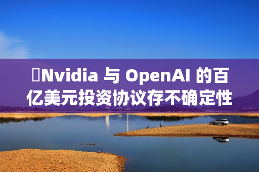 ​Nvidia 与 OpenAI 的百亿美元投资协议存不确定性