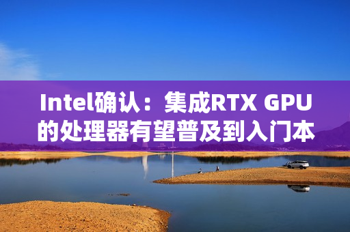 Intel确认：集成RTX GPU的处理器有望普及到入门本！