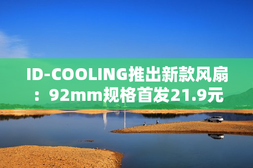 ID-COOLING推出新款风扇：92mm规格首发21.9元