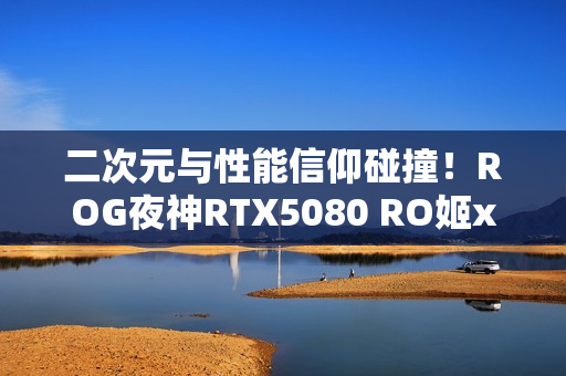 二次元与性能信仰碰撞！ROG夜神RTX5080 RO姬x初音未来版显卡