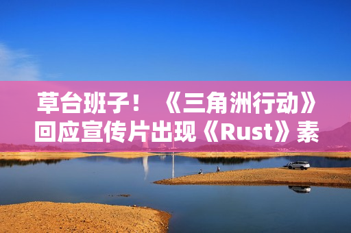 草台班子！ 《三角洲行动》回应宣传片出现《Rust》素材 买到盗版素材了