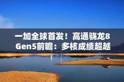 一加全球首发！高通骁龙8 Gen5前瞻：多核成绩超越骁龙8E