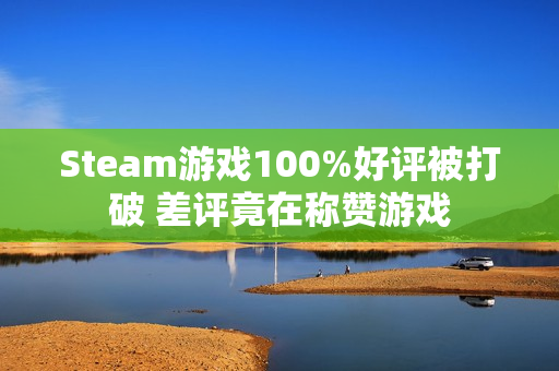 Steam游戏100%好评被打破 差评竟在称赞游戏