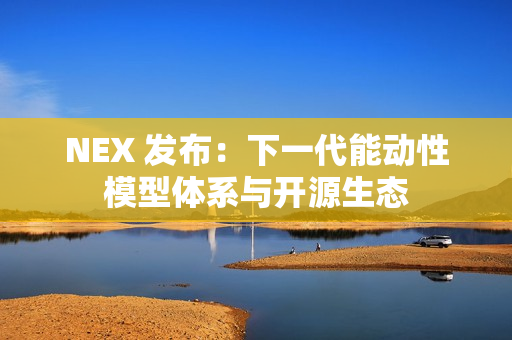 NEX 发布：下一代能动性模型体系与开源生态