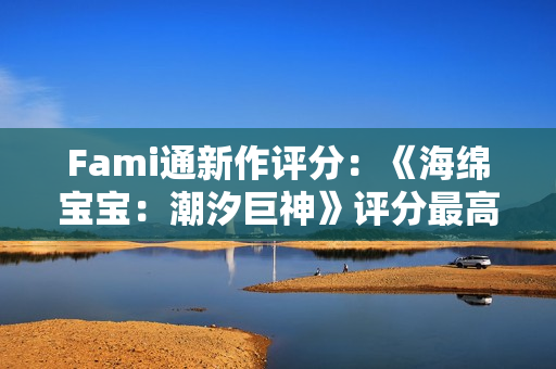 Fami通新作评分：《海绵宝宝：潮汐巨神》评分最高！