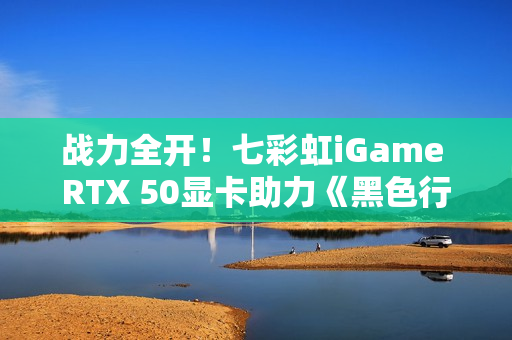 战力全开！七彩虹iGame RTX 50显卡助力《黑色行动7》高帧对决