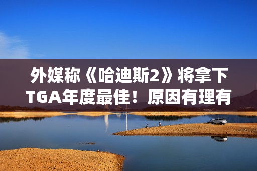 外媒称《哈迪斯2》将拿下TGA年度最佳！原因有理有据
