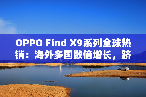 OPPO Find X9系列全球热销:海外多国数倍增长,跻身高端市场强势竞位 OPPO Find X9系列全球热销:海外多国数倍增长,跻身高端市场强势竞位