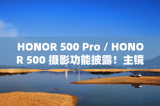 HONOR 500 Pro / HONOR 500 摄影功能披露！主镜 1/1.4 吋 200MP 感光元件、CIPA 5.0 光学防震