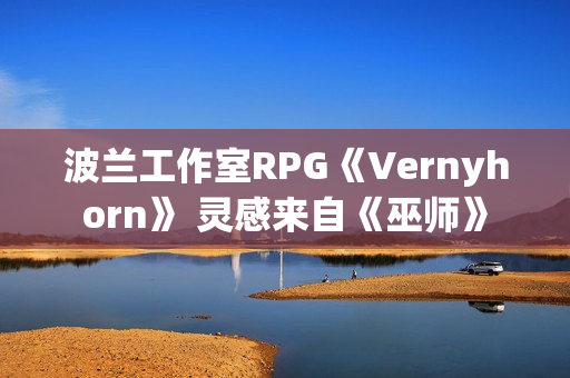波兰工作室RPG《Vernyhorn》 灵感来自《巫师》