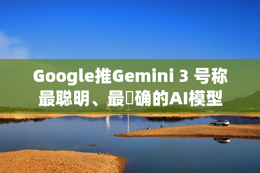 Google推Gemini 3 号称最聪明、最準确的AI模型