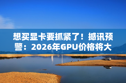 想买显卡要抓紧了！撼讯预警：2026年GPU价格将大涨