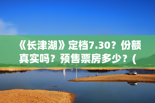 《长津湖》定档7.30？份额真实吗？预售票房多少？(长津湖何时定档)