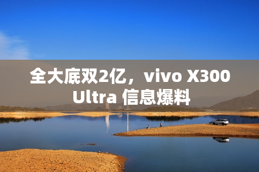 全大底双2亿，vivo X300 Ultra 信息爆料