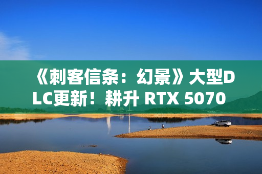 《刺客信条：幻景》大型DLC更新！耕升 RTX 5070 追风 OC探索新区域