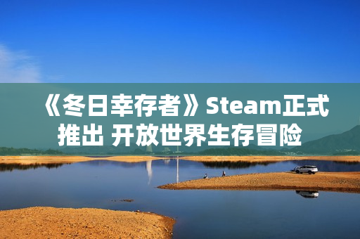《冬日幸存者》Steam正式推出 开放世界生存冒险 《冬日幸存者》Steam正式推出 开放世界生存冒险