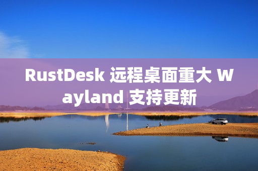 RustDesk 远程桌面重大 Wayland 支持更新