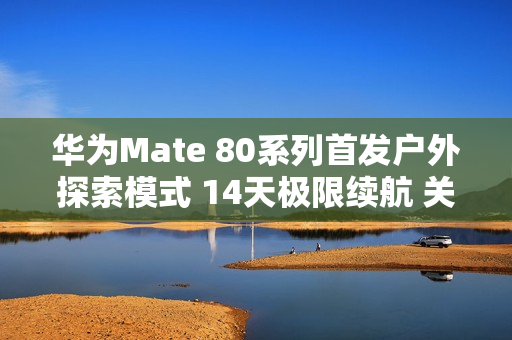 华为Mate 80系列首发户外探索模式 14天极限续航 关键时刻能救命